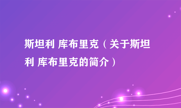 斯坦利 库布里克（关于斯坦利 库布里克的简介）