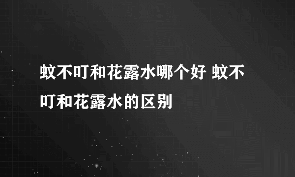 蚊不叮和花露水哪个好 蚊不叮和花露水的区别