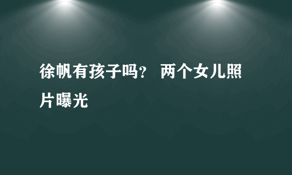 徐帆有孩子吗？ 两个女儿照片曝光