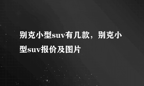 别克小型suv有几款，别克小型suv报价及图片