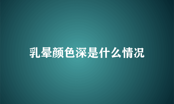 乳晕颜色深是什么情况