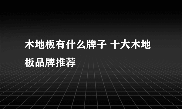 木地板有什么牌子 十大木地板品牌推荐