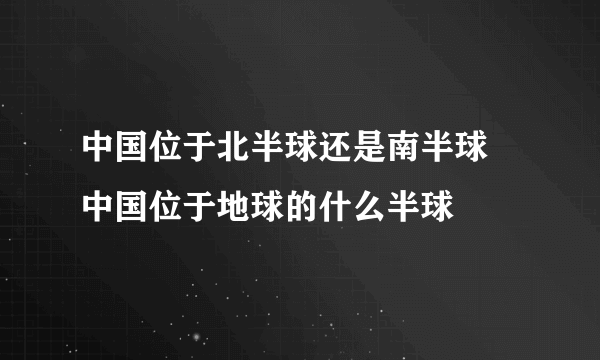 中国位于北半球还是南半球 中国位于地球的什么半球