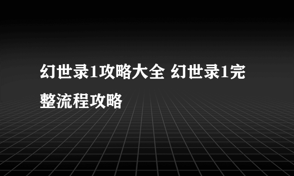 幻世录1攻略大全 幻世录1完整流程攻略