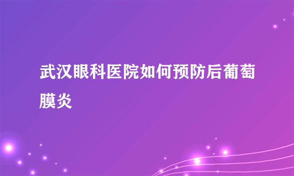 武汉眼科医院如何预防后葡萄膜炎