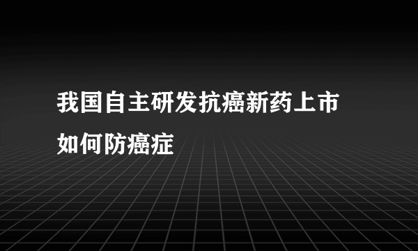 我国自主研发抗癌新药上市 如何防癌症