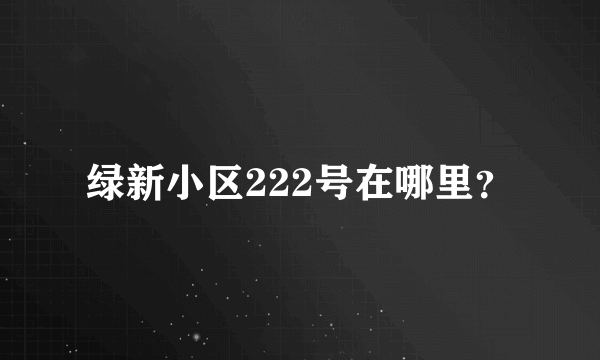 绿新小区222号在哪里？