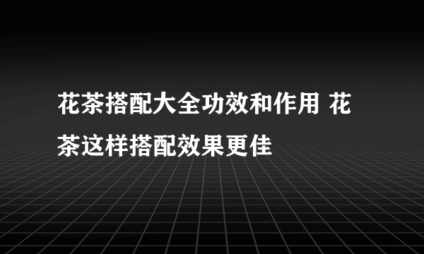 花茶搭配大全功效和作用 花茶这样搭配效果更佳