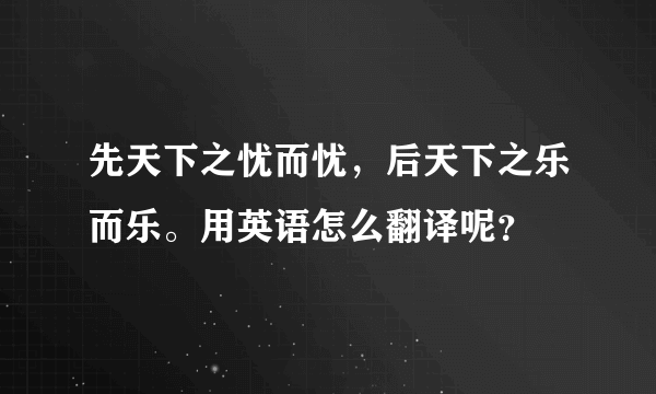 先天下之忧而忧，后天下之乐而乐。用英语怎么翻译呢？