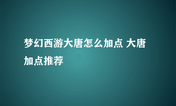 梦幻西游大唐怎么加点 大唐加点推荐