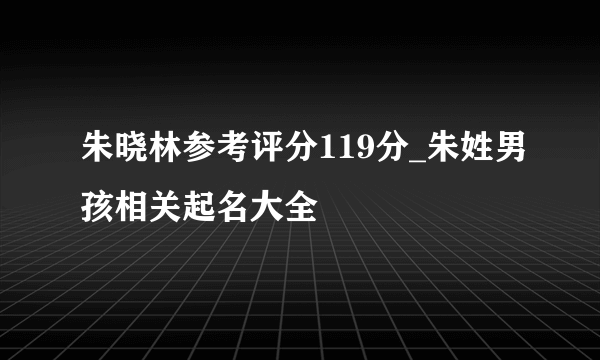 朱晓林参考评分119分_朱姓男孩相关起名大全