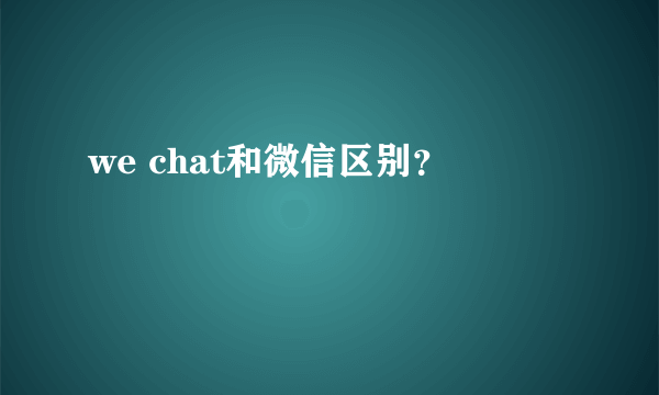 we chat和微信区别？