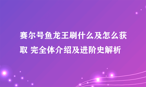 赛尔号鱼龙王刷什么及怎么获取 完全体介绍及进阶史解析