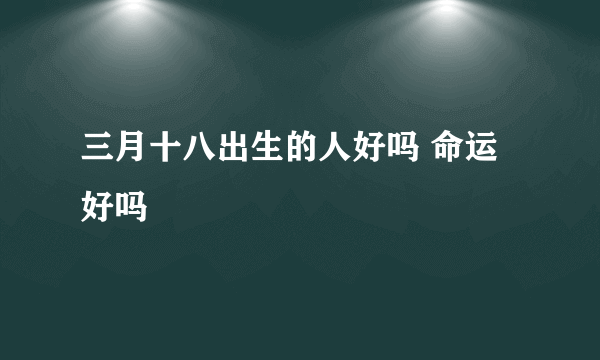 三月十八出生的人好吗 命运好吗