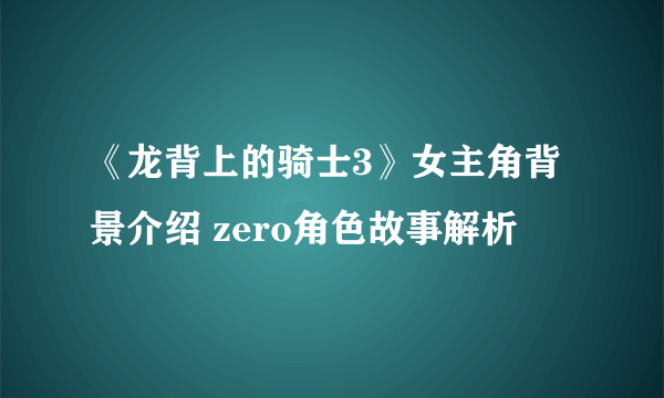 《龙背上的骑士3》女主角背景介绍 zero角色故事解析