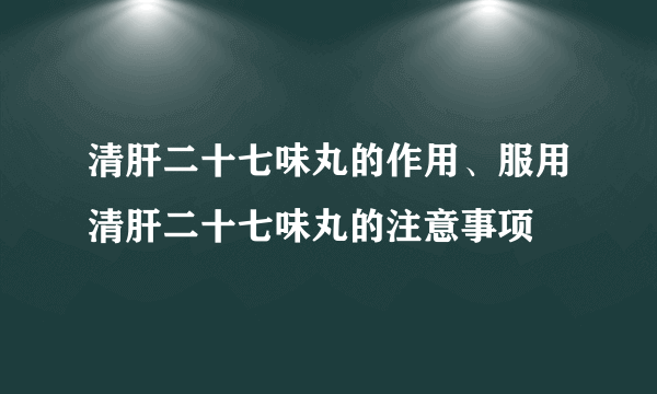 清肝二十七味丸的作用、服用清肝二十七味丸的注意事项