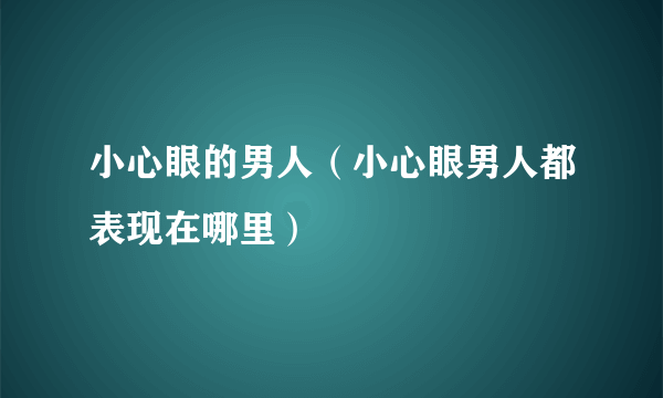 小心眼的男人（小心眼男人都表现在哪里）