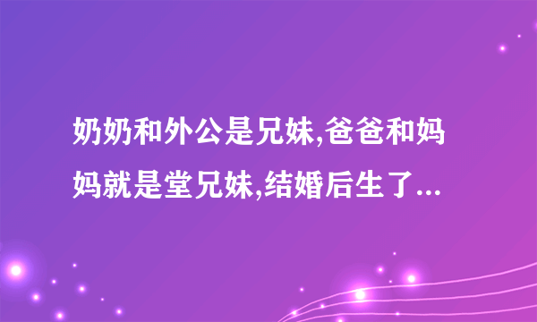 奶奶和外公是兄妹,爸爸和妈妈就是堂兄妹,结婚后生了我和哥哥