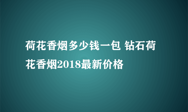 荷花香烟多少钱一包 钻石荷花香烟2018最新价格