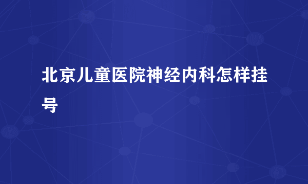 北京儿童医院神经内科怎样挂号