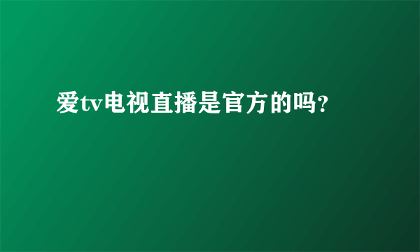 爱tv电视直播是官方的吗？