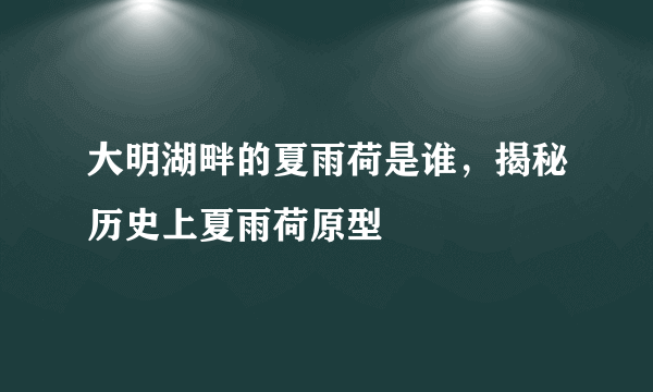 大明湖畔的夏雨荷是谁，揭秘历史上夏雨荷原型