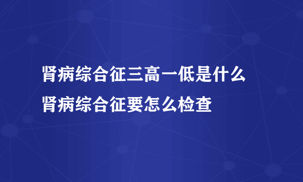 肾病综合征三高一低是什么  肾病综合征要怎么检查