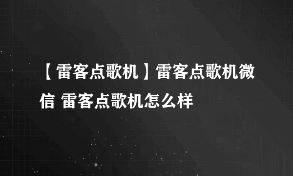 【雷客点歌机】雷客点歌机微信 雷客点歌机怎么样