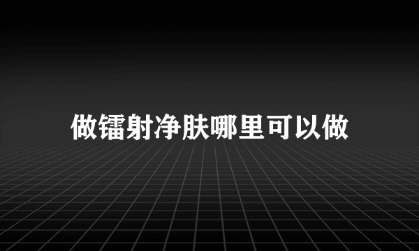 做镭射净肤哪里可以做