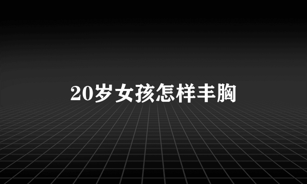 20岁女孩怎样丰胸