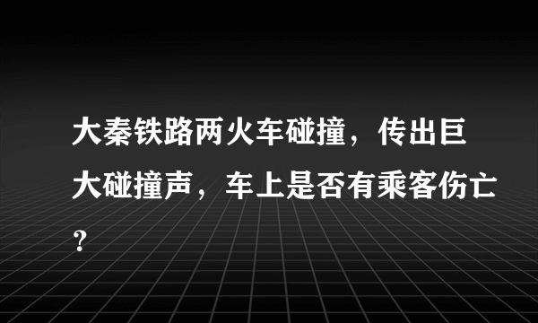 大秦铁路两火车碰撞，传出巨大碰撞声，车上是否有乘客伤亡？