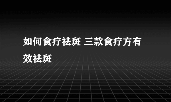 如何食疗祛斑 三款食疗方有效祛斑