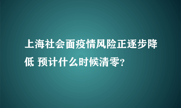 上海社会面疫情风险正逐步降低 预计什么时候清零？