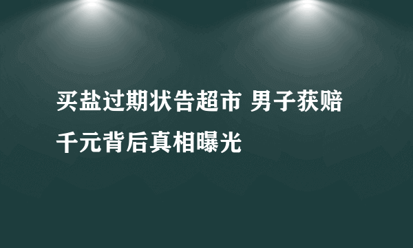 买盐过期状告超市 男子获赔千元背后真相曝光