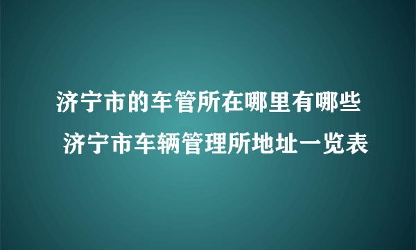 济宁市的车管所在哪里有哪些 济宁市车辆管理所地址一览表