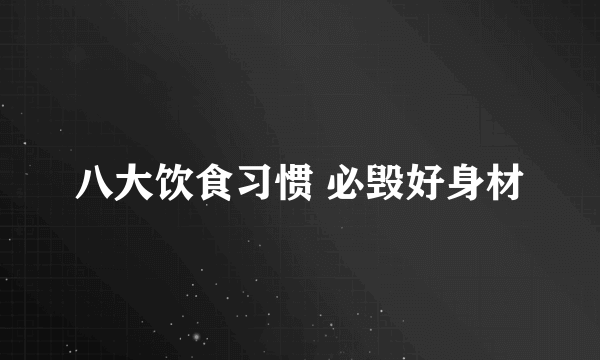 八大饮食习惯 必毁好身材