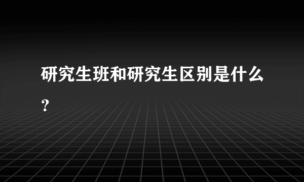 研究生班和研究生区别是什么？