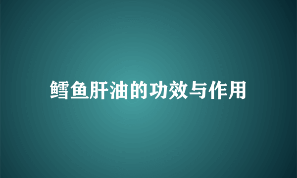 鳕鱼肝油的功效与作用