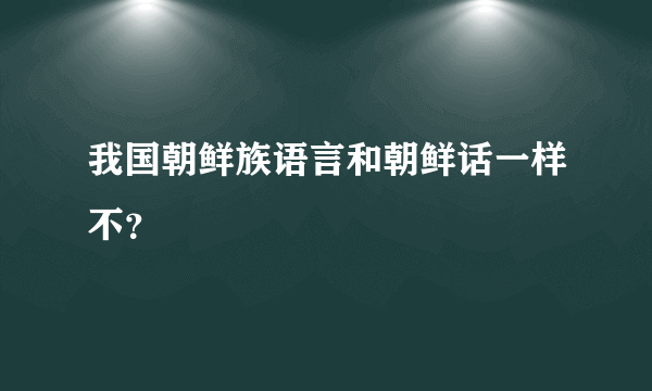 我国朝鲜族语言和朝鲜话一样不？