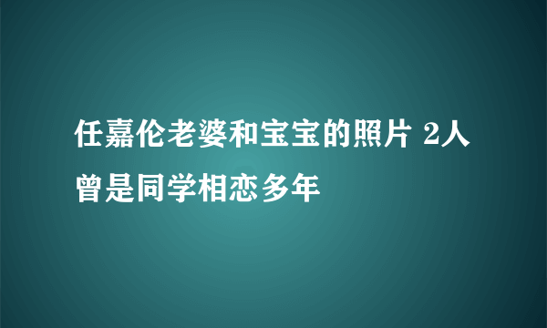 任嘉伦老婆和宝宝的照片 2人曾是同学相恋多年