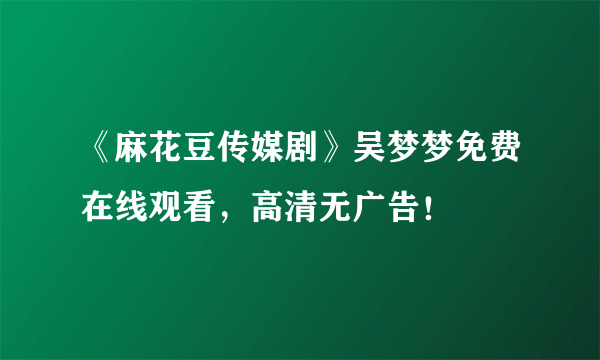 《麻花豆传媒剧》吴梦梦免费在线观看，高清无广告！