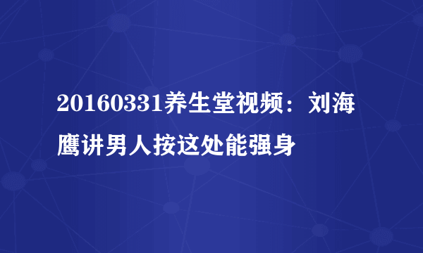 20160331养生堂视频：刘海鹰讲男人按这处能强身