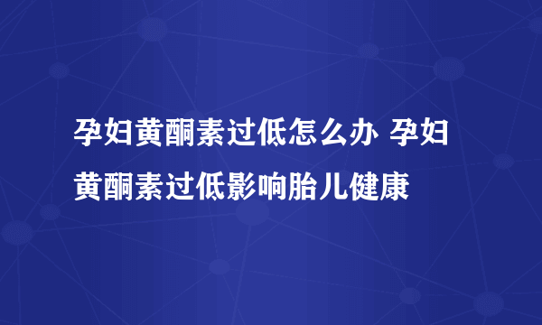 孕妇黄酮素过低怎么办 孕妇黄酮素过低影响胎儿健康