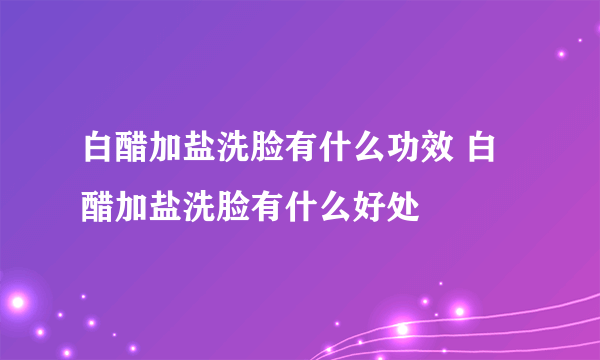 白醋加盐洗脸有什么功效 白醋加盐洗脸有什么好处