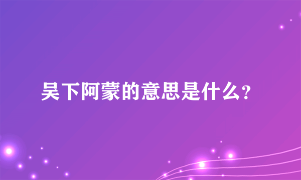 吴下阿蒙的意思是什么？