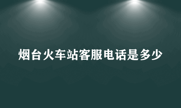 烟台火车站客服电话是多少