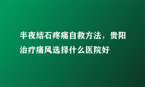 半夜结石疼痛自救方法，贵阳治疗痛风选择什么医院好