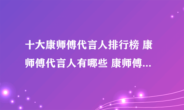 十大康师傅代言人排行榜 康师傅代言人有哪些 康师傅老坛酸菜牛肉面代言人是谁