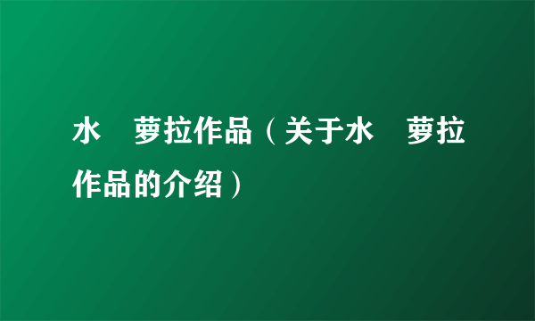 水咲萝拉作品（关于水咲萝拉作品的介绍）