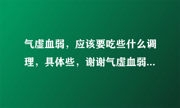 气虚血弱，应该要吃些什么调理，具体些，谢谢气虚血弱，应该要吃些什么调理，具体些，谢谢